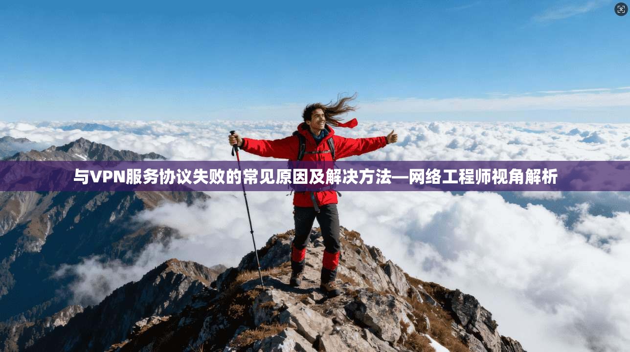 与VPN服务协议失败的常见原因及解决方法—网络工程师视角解析