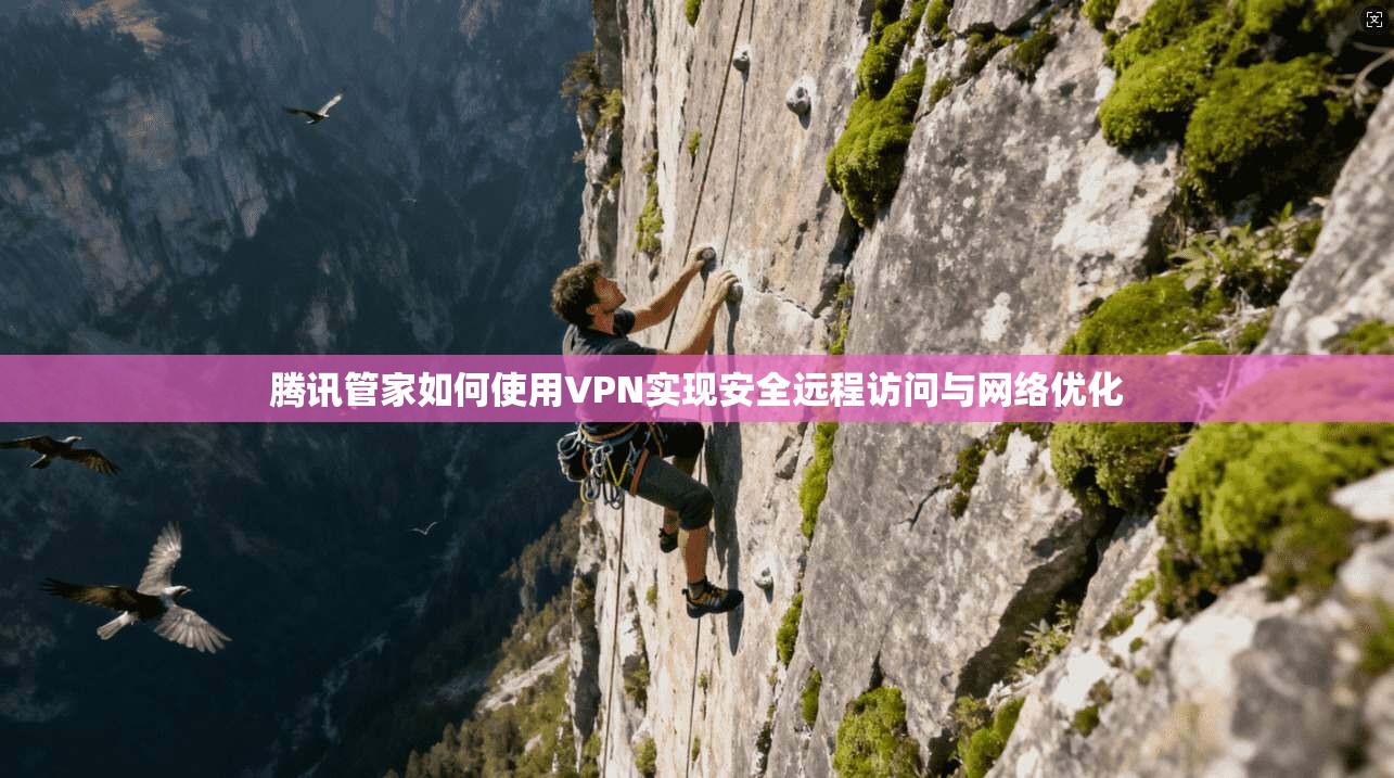 腾讯管家如何使用VPN实现安全远程访问与网络优化