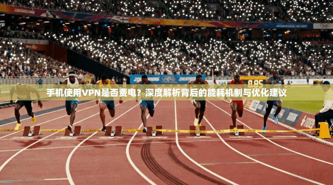 手机使用VPN是否费电？深度解析背后的能耗机制与优化建议
