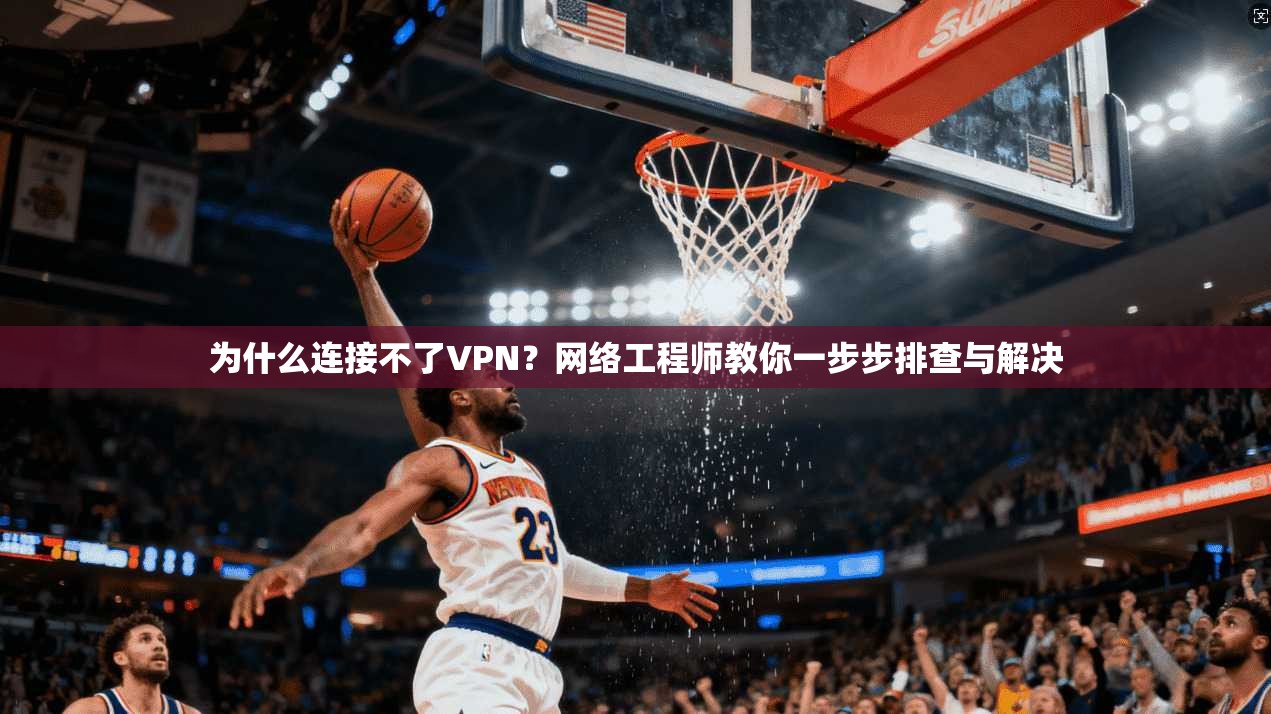 为什么连接不了VPN？网络工程师教你一步步排查与解决