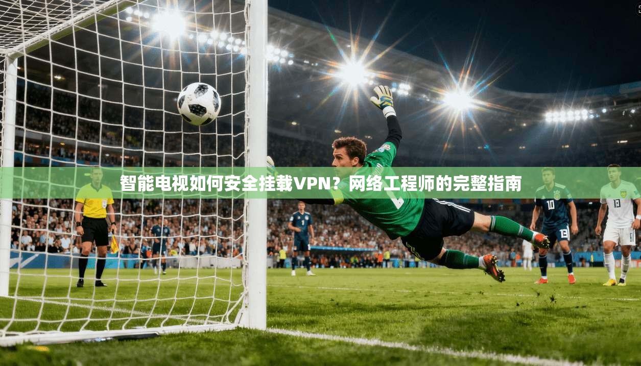 智能电视如何安全挂载VPN？网络工程师的完整指南