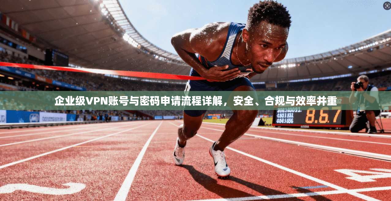 企业级VPN账号与密码申请流程详解，安全、合规与效率并重