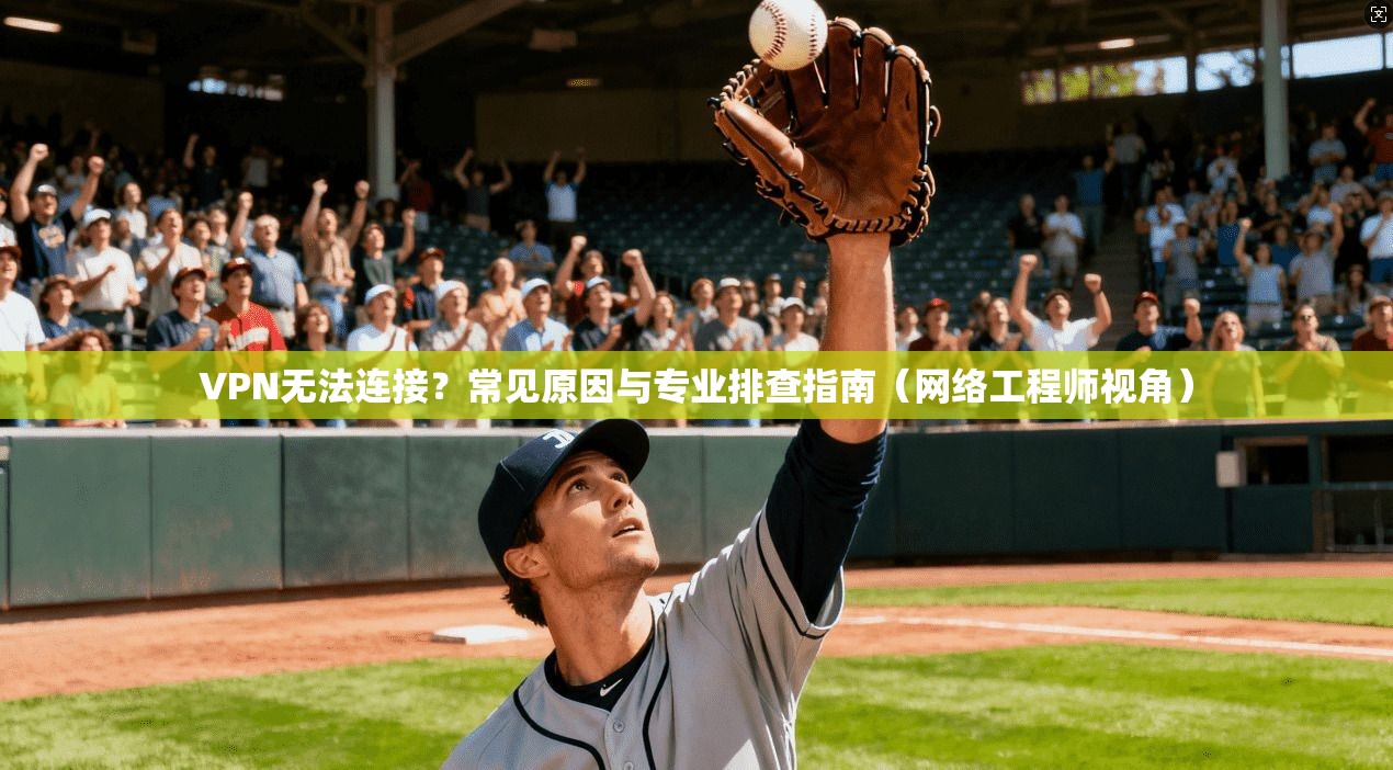 VPN无法连接？常见原因与专业排查指南（网络工程师视角）