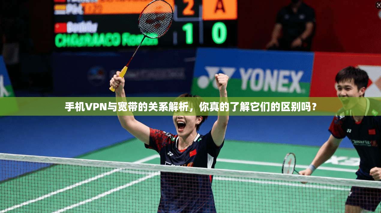 手机VPN与宽带的关系解析，你真的了解它们的区别吗？