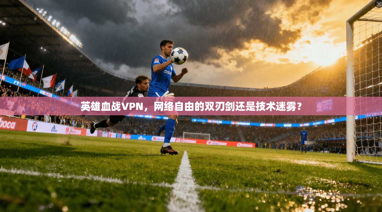 英雄血战VPN，网络自由的双刃剑还是技术迷雾？