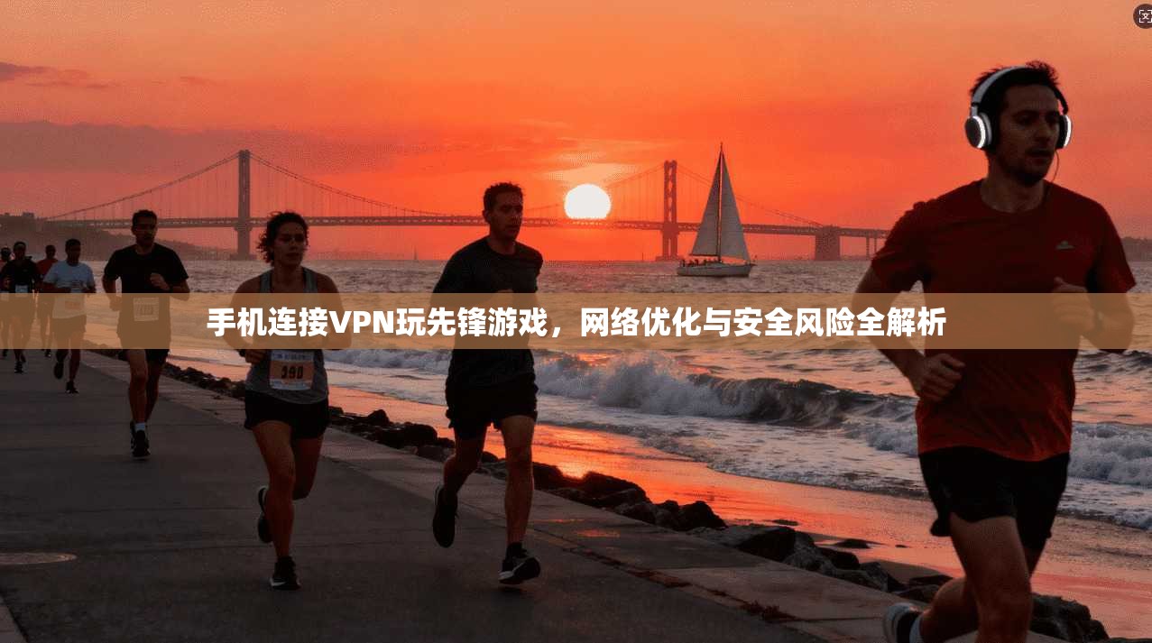 手机连接VPN玩先锋游戏，网络优化与安全风险全解析