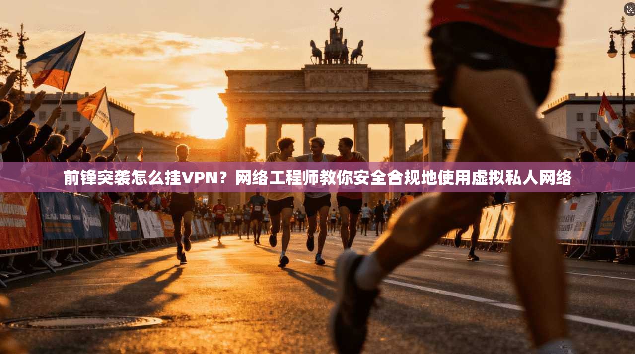 前锋突袭怎么挂VPN？网络工程师教你安全合规地使用虚拟私人网络