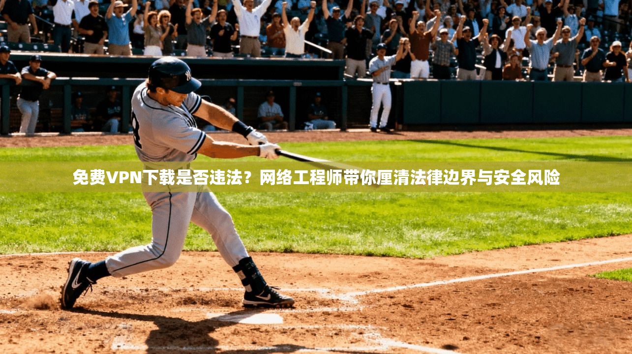 免费VPN下载是否违法？网络工程师带你厘清法律边界与安全风险