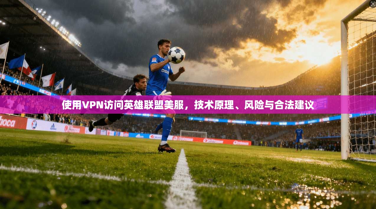 使用VPN访问英雄联盟美服，技术原理、风险与合法建议