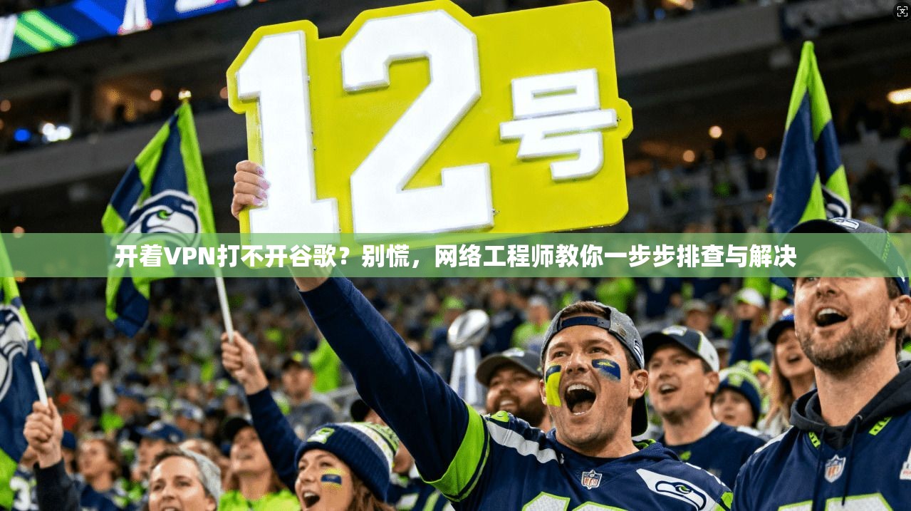 开着VPN打不开谷歌？别慌，网络工程师教你一步步排查与解决