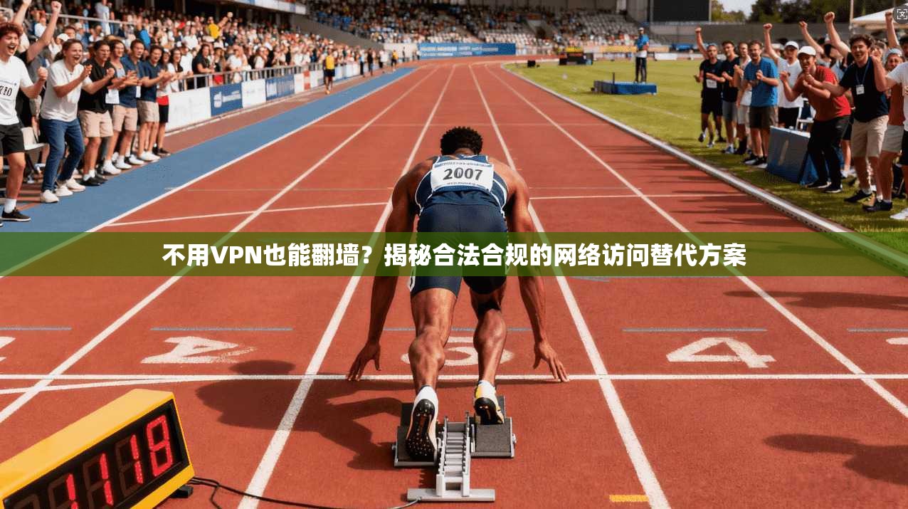 不用VPN也能翻墙？揭秘合法合规的网络访问替代方案