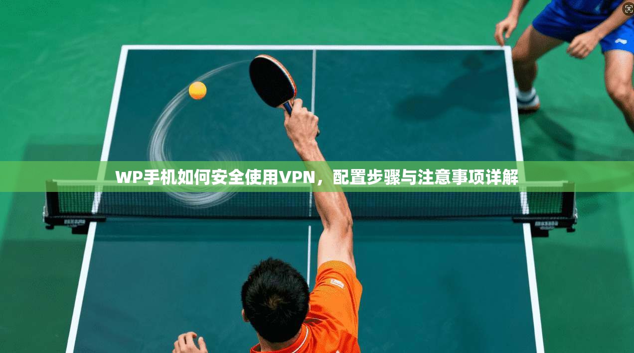 WP手机如何安全使用VPN，配置步骤与注意事项详解