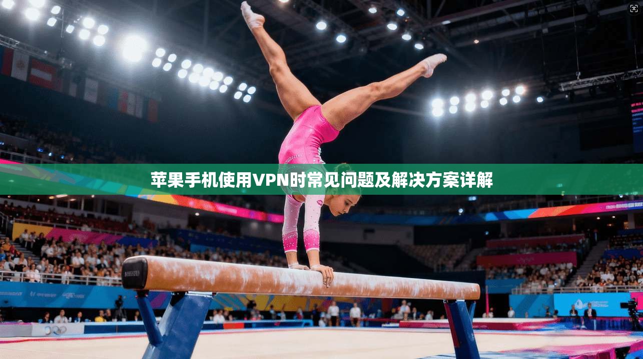 苹果手机使用VPN时常见问题及解决方案详解