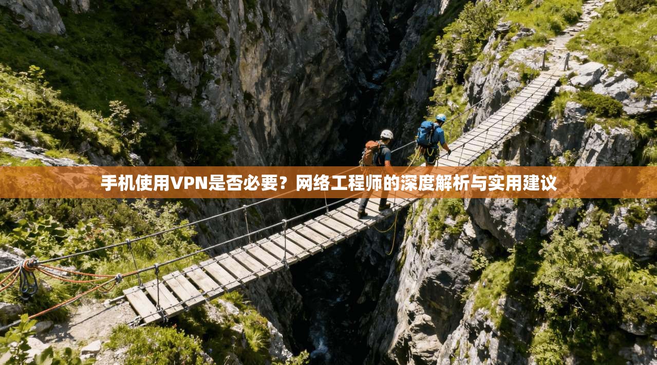 手机使用VPN是否必要?网络工程师的深度解析与实用建议 手机使用VPN是否必要?网络工程师的深度解析与实用建议