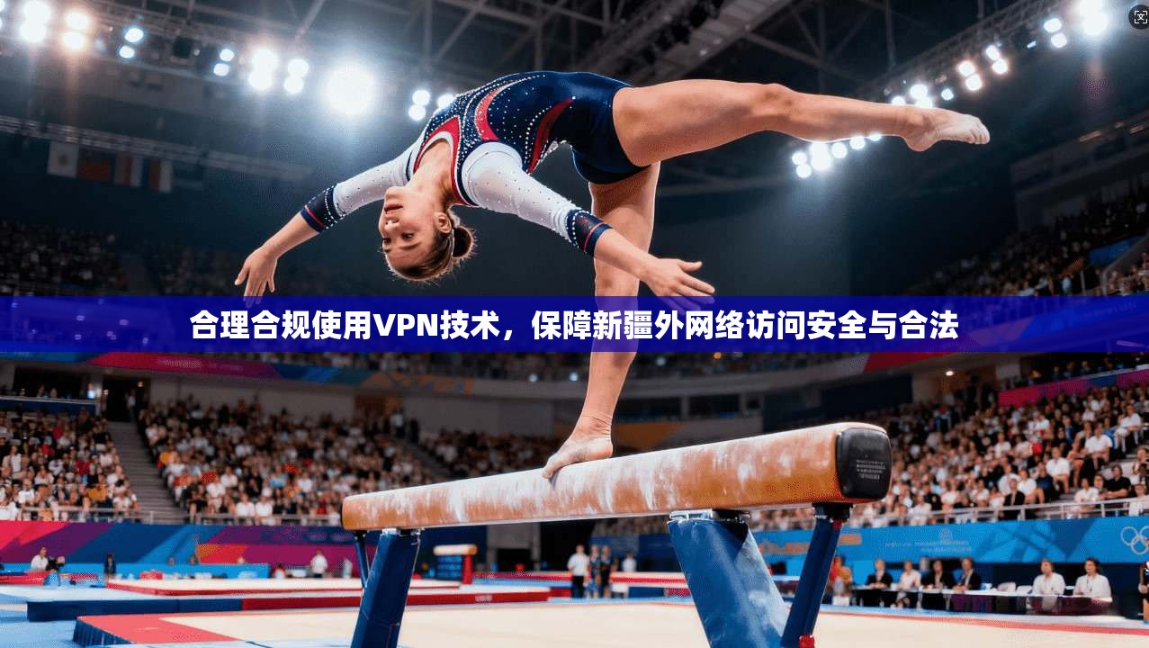 合理合规使用VPN技术,保障新疆外网络访问安全与合法 合理合规使用VPN技术,保障新疆外网络访问安全与合法
