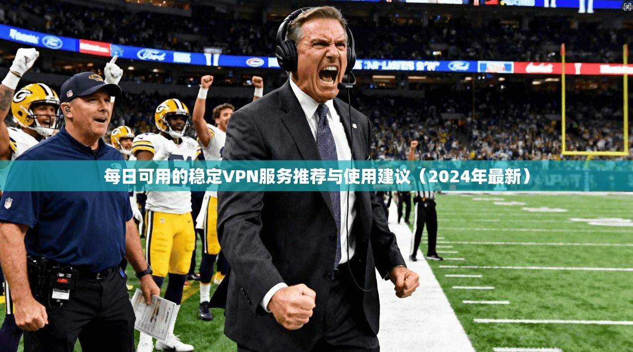 每日可用的稳定VPN服务推荐与使用建议(2024年最新) 每日可用的稳定VPN服务推荐与使用建议(2024年最新)
