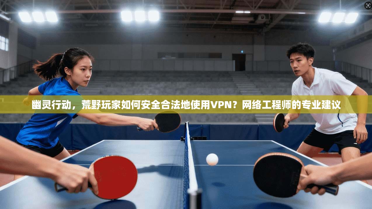 幽灵行动，荒野玩家如何安全合法地使用VPN？网络工程师的专业建议