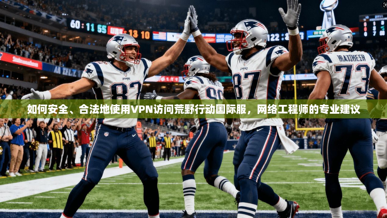 如何安全、合法地使用VPN访问荒野行动国际服,网络工程师的专业建议 如何安全、合法地使用VPN访问荒野行动国际服,网络工程师的专业建议