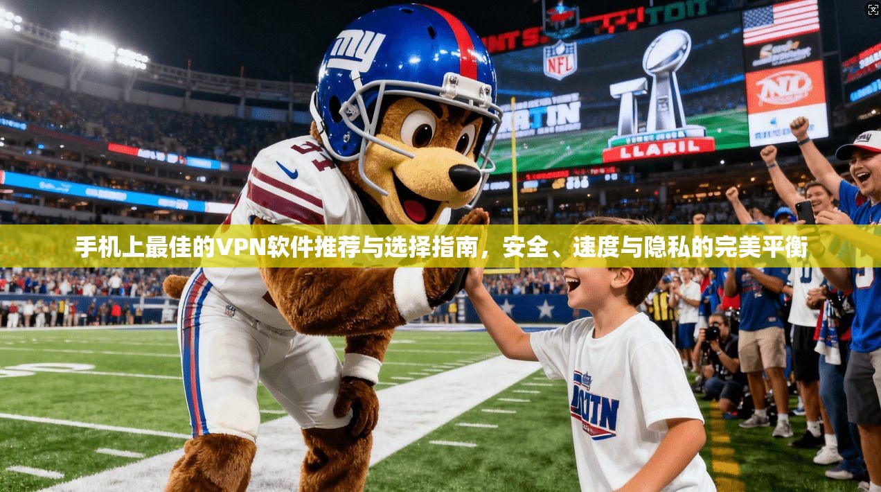 手机上最佳的VPN软件推荐与选择指南，安全、速度与隐私的完美平衡