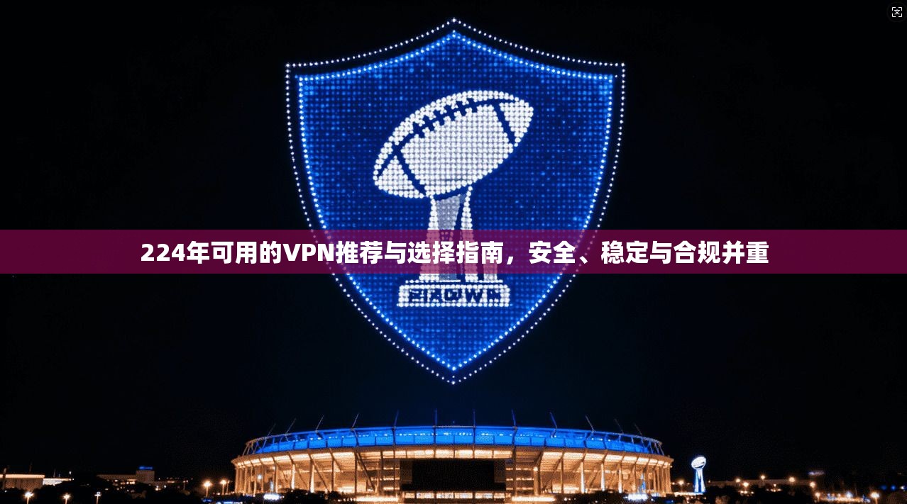 224年可用的VPN推荐与选择指南,安全、稳定与合规并重 224年可用的VPN推荐与选择指南,安全、稳定与合规并重