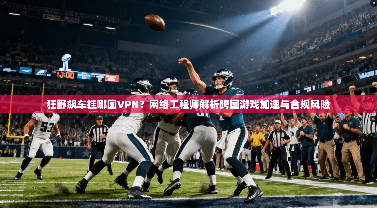 狂野飙车挂哪国VPN?网络工程师解析跨国游戏加速与合规风险 狂野飙车挂哪国VPN?网络工程师解析跨国游戏加速与合规风险