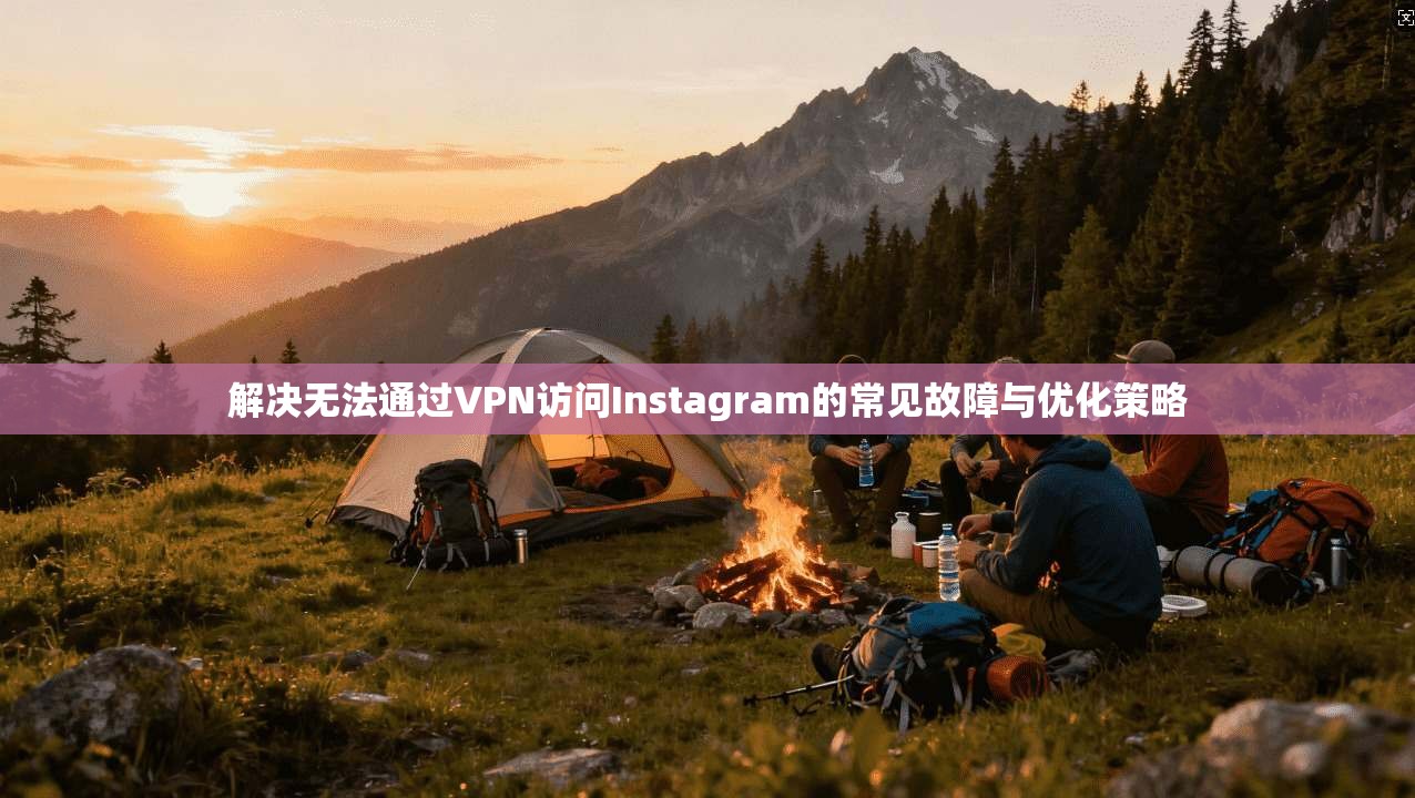 解决无法通过VPN访问Instagram的常见故障与优化策略 解决无法通过VPN访问Instagram的常见故障与优化策略