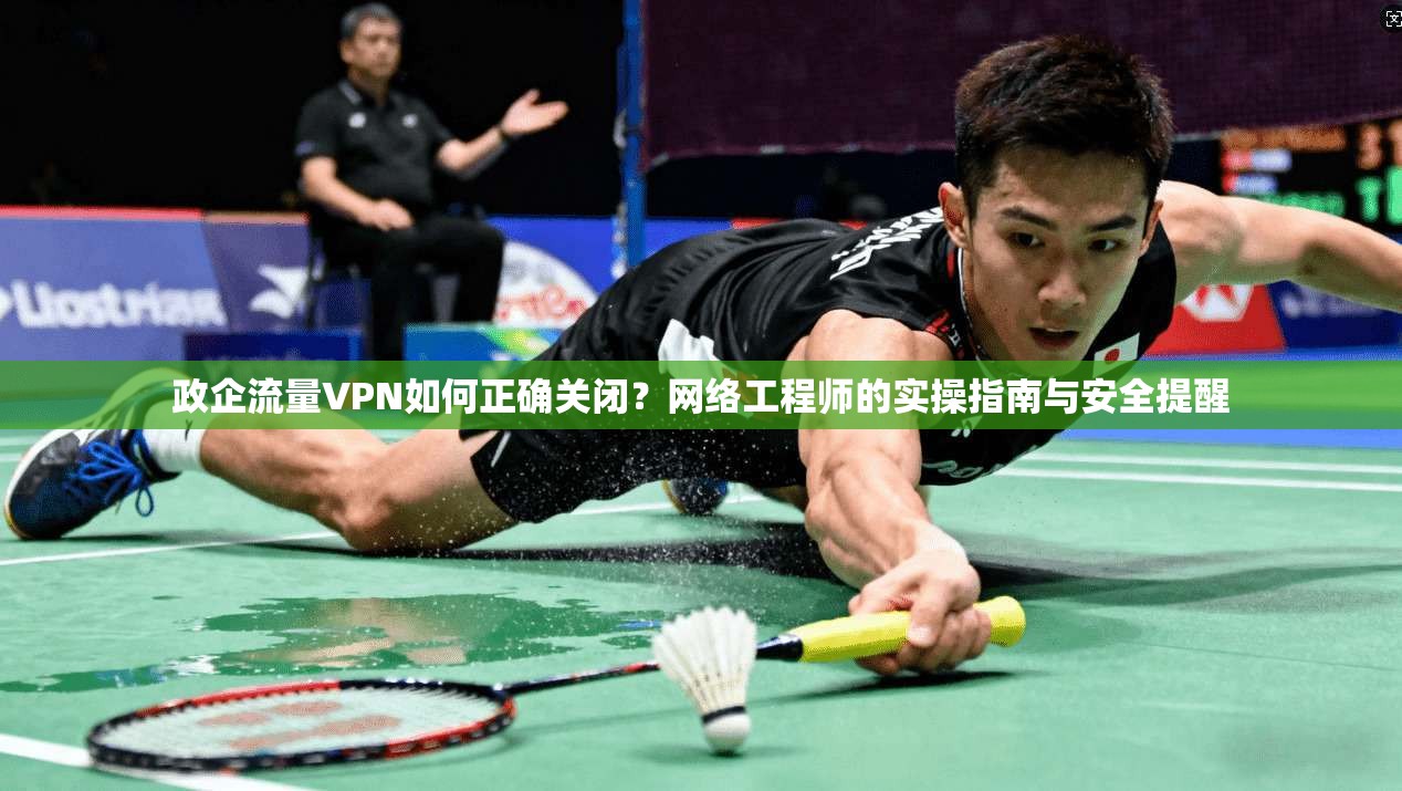 政企流量VPN如何正确关闭?网络工程师的实操指南与安全提醒 政企流量VPN如何正确关闭?网络工程师的实操指南与安全提醒