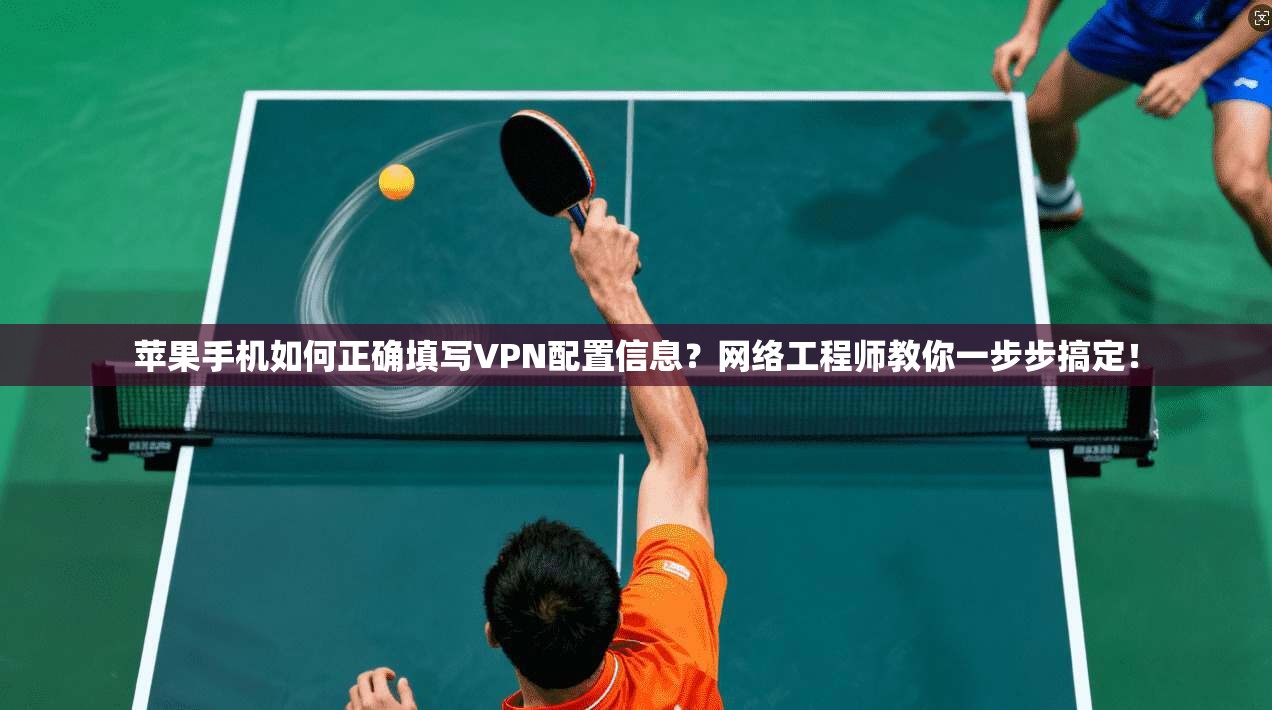 苹果手机如何正确填写VPN配置信息？网络工程师教你一步步搞定！