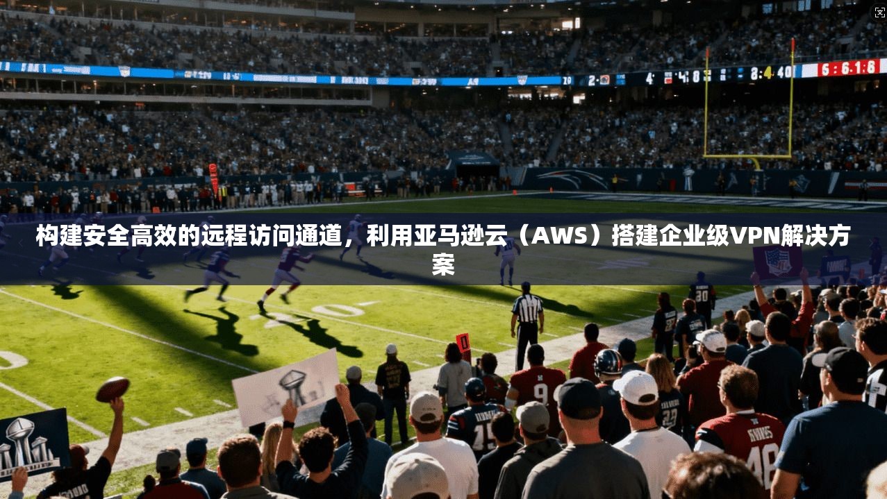 构建安全高效的远程访问通道,利用亚马逊云(AWS)搭建企业级VPN解决方案 构建安全高效的远程访问通道,利用亚马逊云(AWS)搭建企业级VPN解决方案