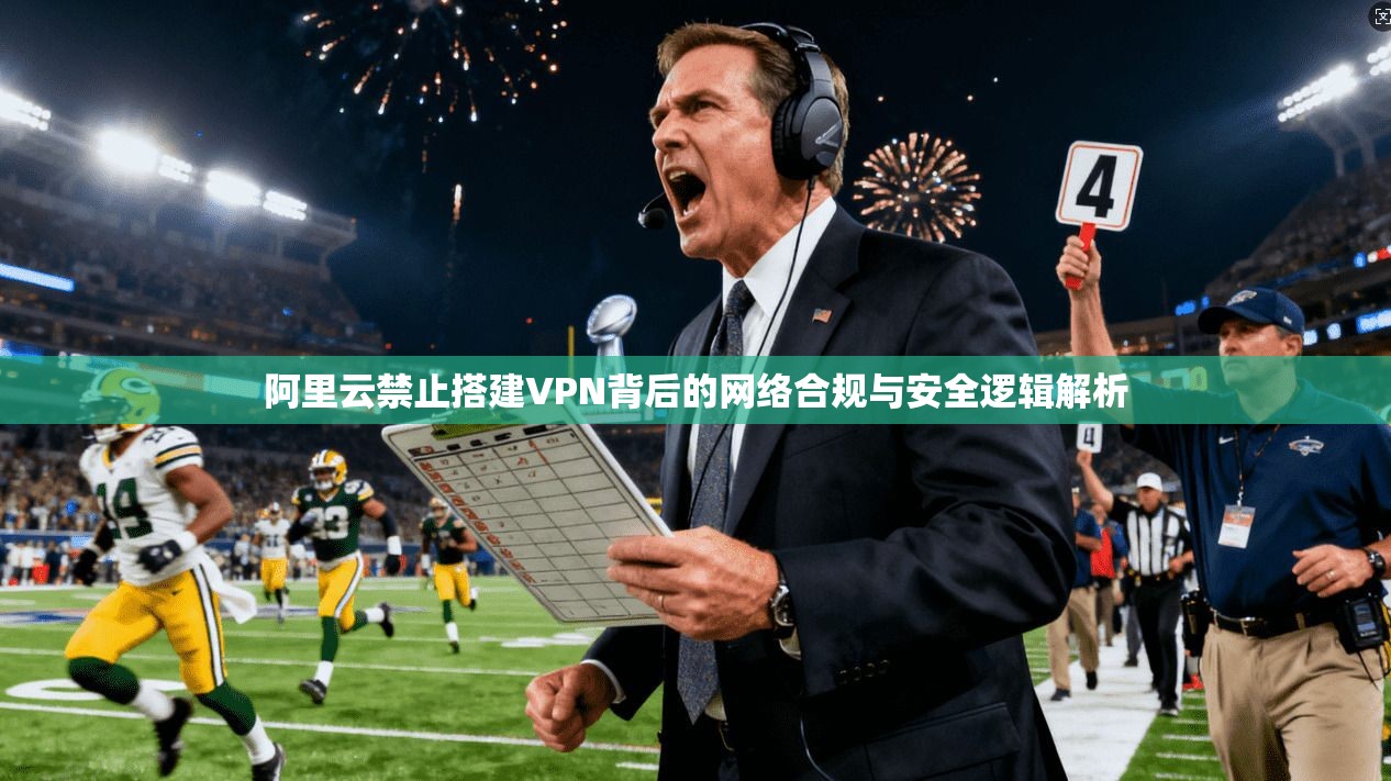 阿里云禁止搭建VPN背后的网络合规与安全逻辑解析