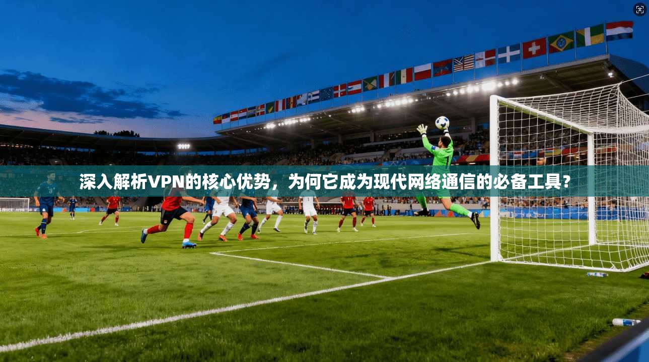 深入解析VPN的核心优势,为何它成为现代网络通信的必备工具? 深入解析VPN的核心优势,为何它成为现代网络通信的必备工具?