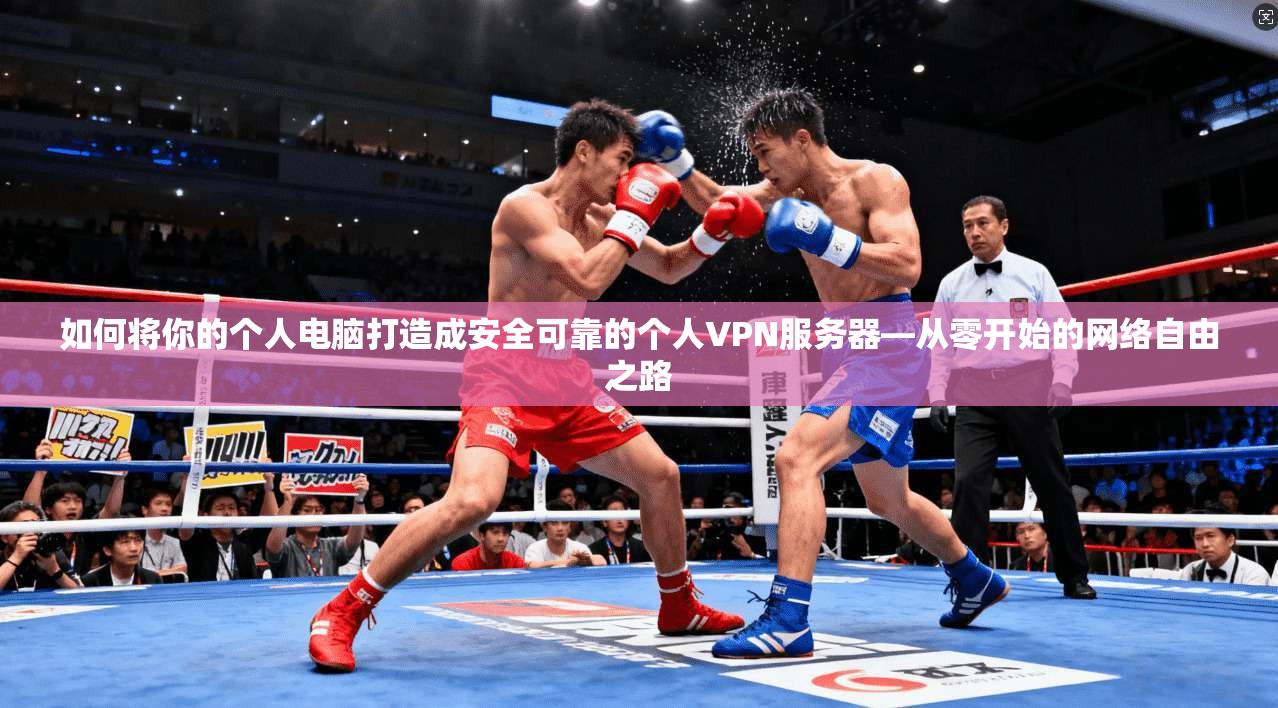 如何将你的个人电脑打造成安全可靠的个人VPN服务器—从零开始的网络自由之路