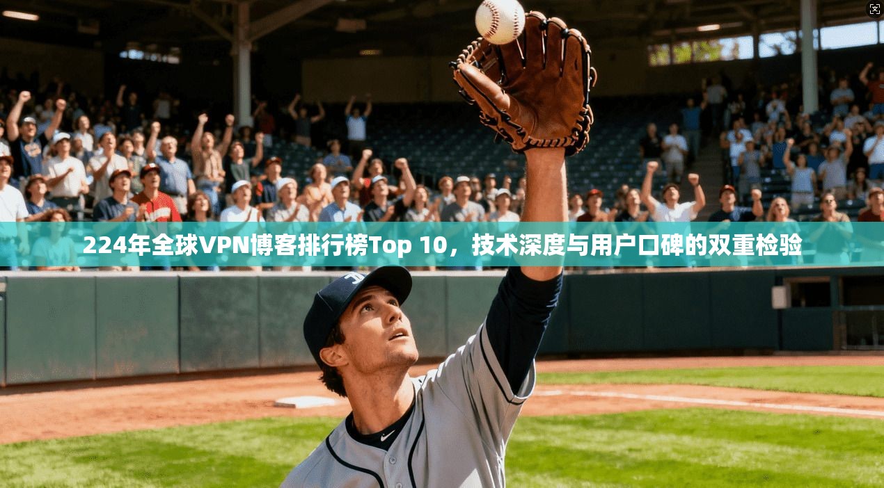 224年全球VPN博客排行榜Top 10,技术深度与用户口碑的双重检验 224年全球VPN博客排行榜Top 10,技术深度与用户口碑的双重检验