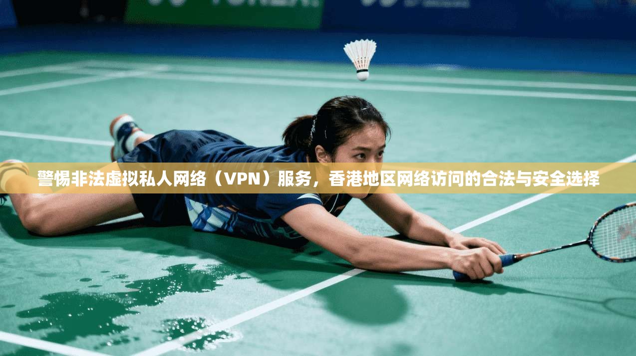 警惕非法虚拟私人网络(VPN)服务,香港地区网络访问的合法与安全选择 警惕非法虚拟私人网络(VPN)服务,香港地区网络访问的合法与安全选择