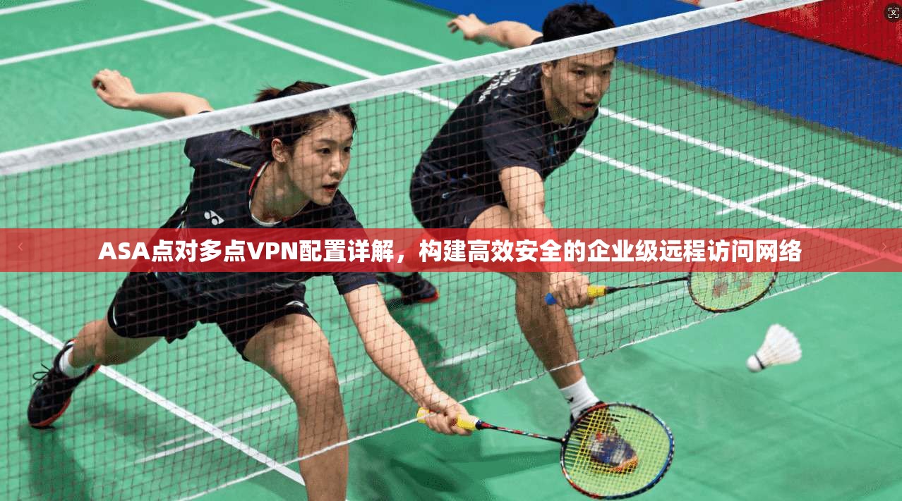 ASA点对多点VPN配置详解,构建高效安全的企业级远程访问网络 ASA点对多点VPN配置详解,构建高效安全的企业级远程访问网络