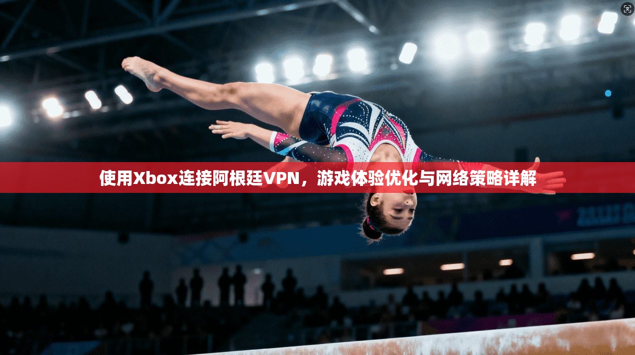 使用Xbox连接阿根廷VPN，游戏体验优化与网络策略详解