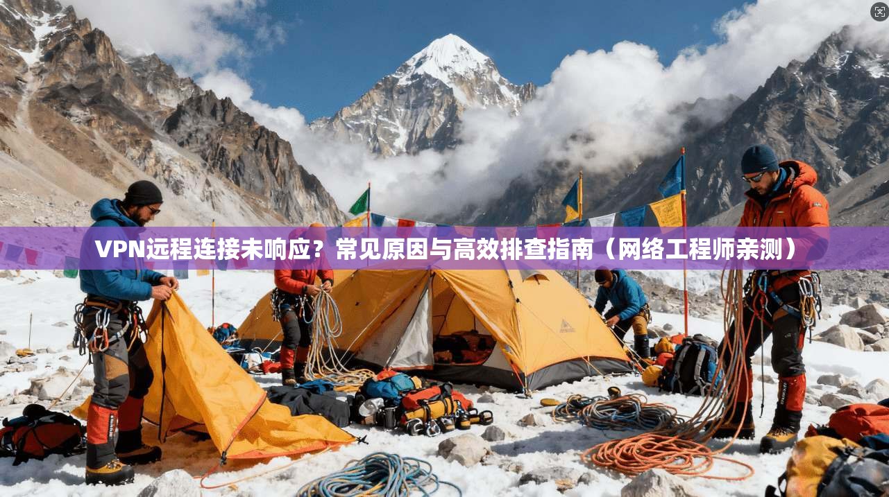 VPN远程连接未响应？常见原因与高效排查指南（网络工程师亲测）
