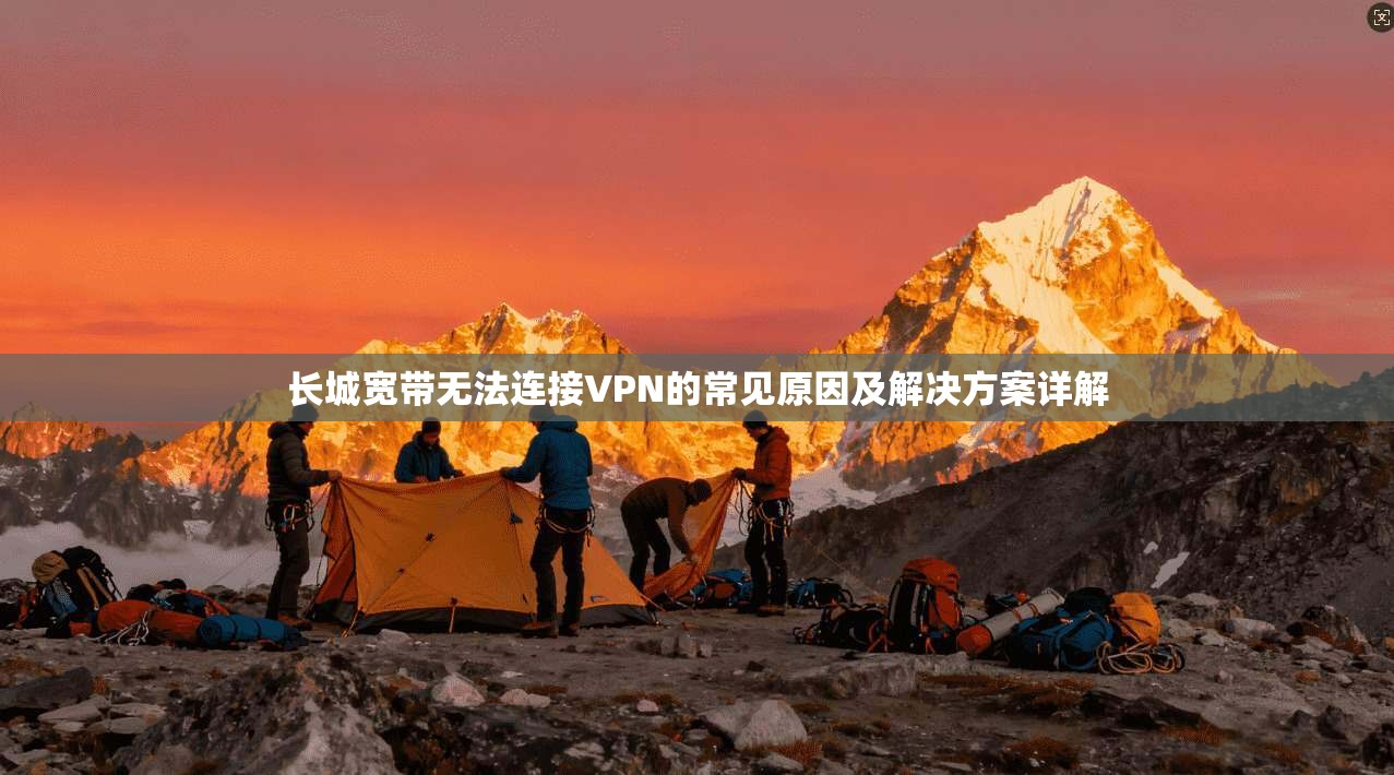 长城宽带无法连接VPN的常见原因及解决方案详解 长城宽带无法连接VPN的常见原因及解决方案详解