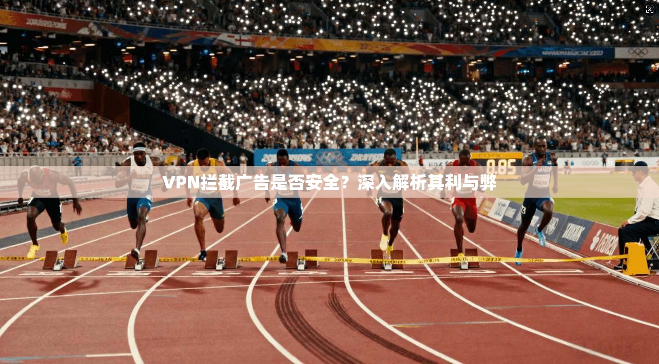 VPN拦截广告是否安全？深入解析其利与弊