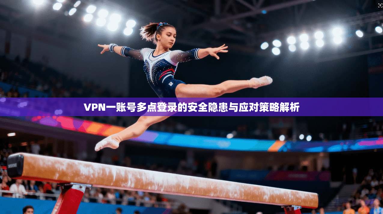 VPN一账号多点登录的安全隐患与应对策略解析