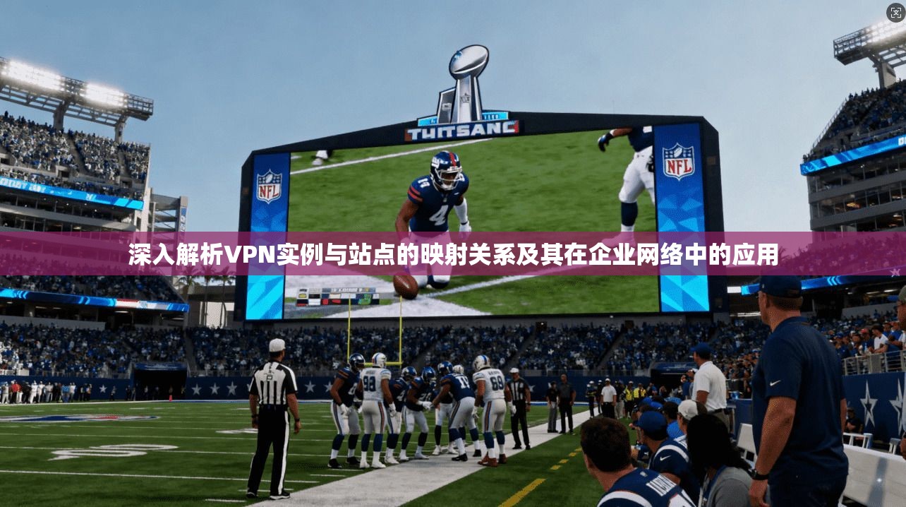 深入解析VPN实例与站点的映射关系及其在企业网络中的应用