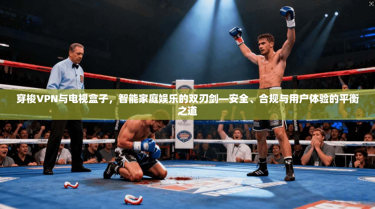 穿梭VPN与电视盒子，智能家庭娱乐的双刃剑—安全、合规与用户体验的平衡之道