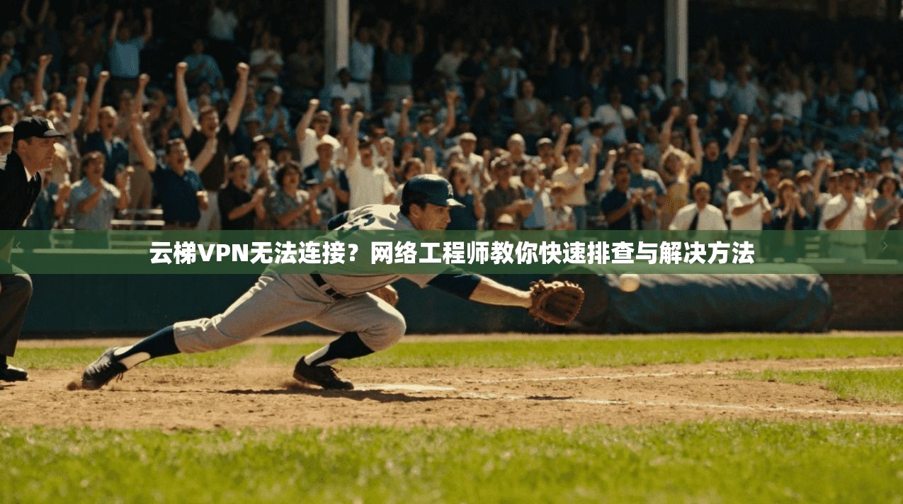 云梯VPN无法连接？网络工程师教你快速排查与解决方法
