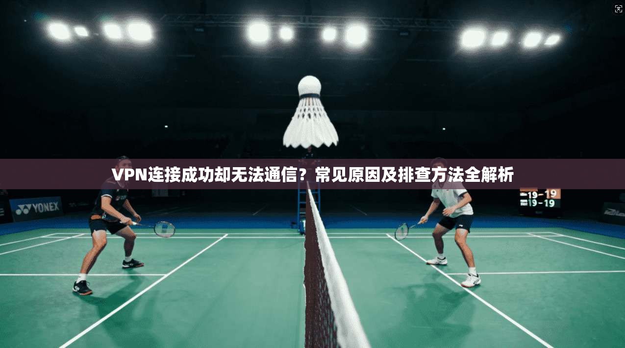 VPN连接成功却无法通信？常见原因及排查方法全解析