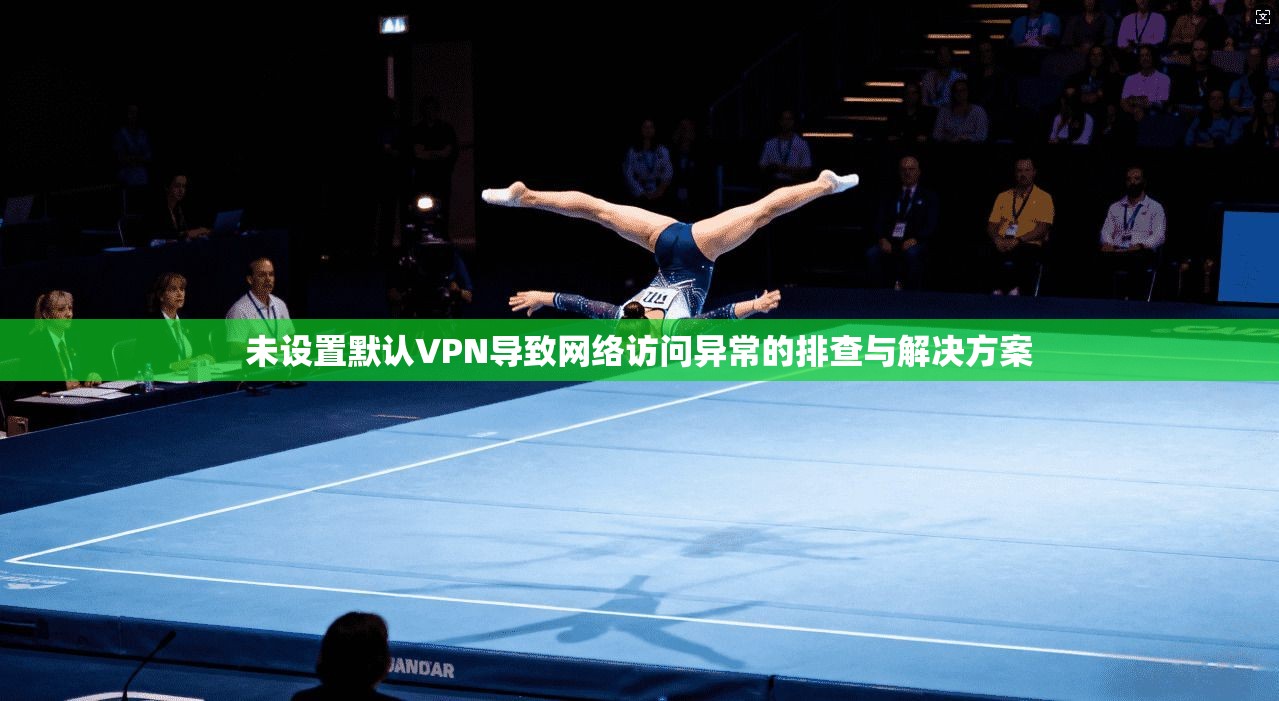 未设置默认VPN导致网络访问异常的排查与解决方案