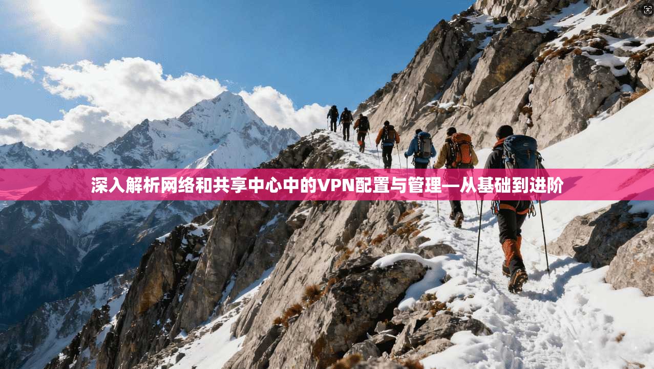 深入解析网络和共享中心中的VPN配置与管理—从基础到进阶