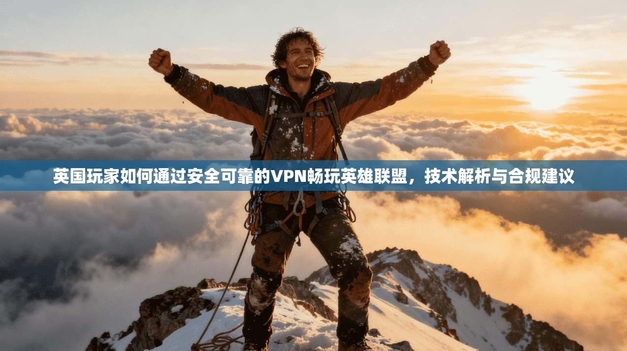 英国玩家如何通过安全可靠的VPN畅玩英雄联盟,技术解析与合规建议 英国玩家如何通过安全可靠的VPN畅玩英雄联盟,技术解析与合规建议