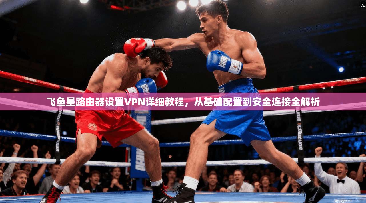 飞鱼星路由器设置VPN详细教程,从基础配置到安全连接全解析 飞鱼星路由器设置VPN详细教程,从基础配置到安全连接全解析