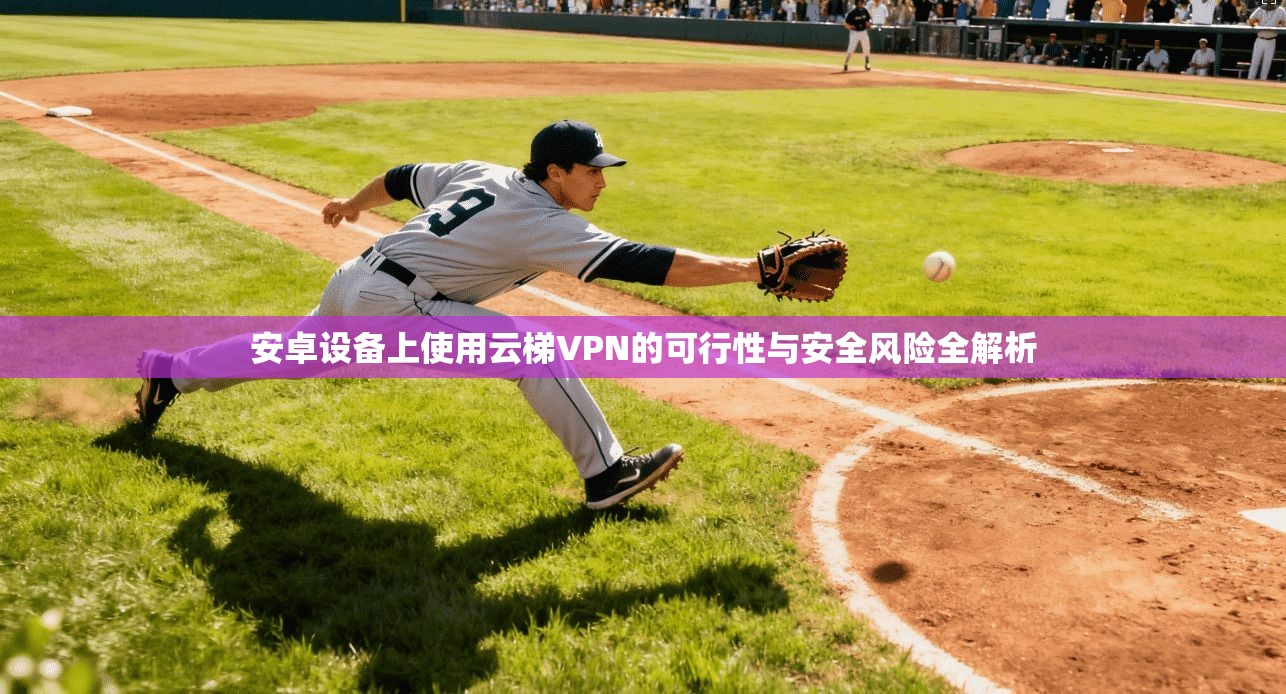 安卓设备上使用云梯VPN的可行性与安全风险全解析