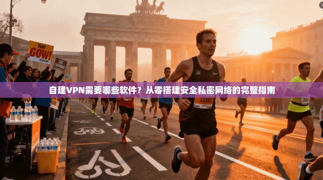 自建VPN需要哪些软件？从零搭建安全私密网络的完整指南